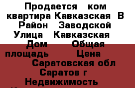 Продается 1 ком.квартира Кавказская 4В › Район ­ Заводской › Улица ­ Кавказская › Дом ­ 4 › Общая площадь ­ 39 › Цена ­ 1 650 000 - Саратовская обл., Саратов г. Недвижимость » Квартиры продажа   . Саратовская обл.,Саратов г.